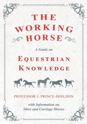 The Working Horse - A Guide on Equestrian Knowledge with Information on Shire and Carriage Horses by Various