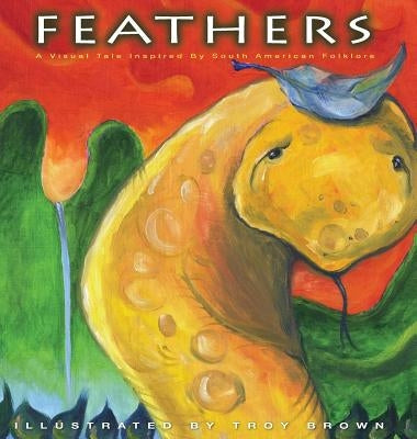 Feathers: A Visual Tale Inspired By South American Folklore by Brown, Troy