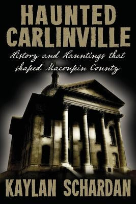 Haunted Carlinville: History and Hauntings that Shaped Macoupin County by Schardan, Kaylan