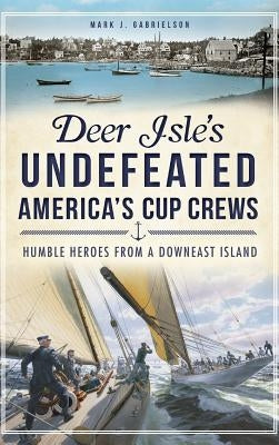 Deer Isle's Undefeated America's Cup Crews: Humble Heroes from a Downeast Island by Gabrielson, Mark J.