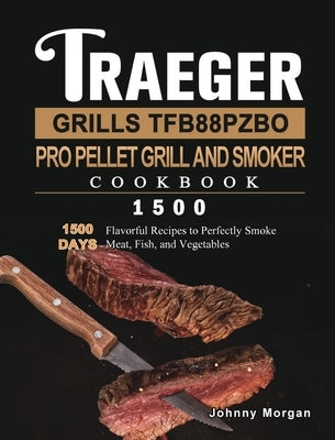 Traeger Grills TFB88PZBO Pro Pellet Grill and Smoker Cookbook 1500: 1500 Days Flavorful Recipes to Perfectly Smoke Meat, Fish, and Vegetables by Morgan, Johnny