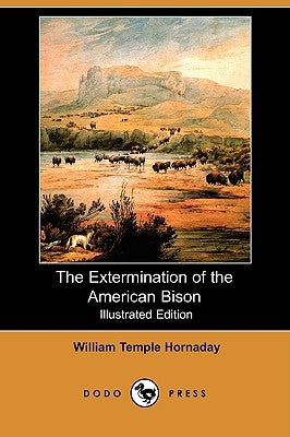 The Extermination of the American Bison (Illustrated Edition) (Dodo Press) by Hornaday, William Temple