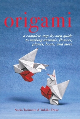 Origami: A Complete Step-By-Step Guide to Making Animals, Flowers, Planes, Boats, and More by Duke, Yukiko