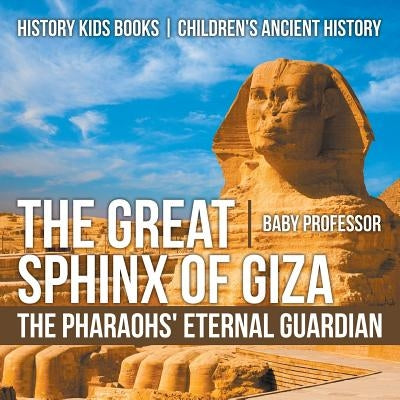 The Great Sphinx of Giza: The Pharaohs' Eternal Guardian - History Kids Books Children's Ancient History by Baby Professor