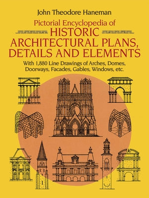 Pictorial Encyclopedia of Historic Architectural Plans, Details and Elements: With 1880 Line Drawings of Arches, Domes, Doorways, Facades, Gables, Win by Haneman, John Theodore