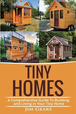 Tiny Homes: Build your Tiny Home, Live Off Grid in your Tiny house today, become a minamilist and travel in your micro shelter! Wi by Gears, Jim
