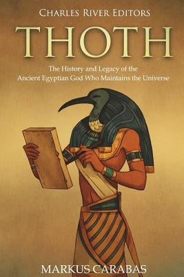 Thoth: The History and Legacy of the Ancient Egyptian God Who Maintains the Universe by Charles River Editors