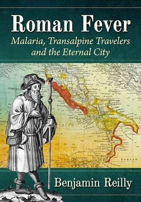 Roman Fever: Malaria, Transalpine Travelers and the Eternal City by Reilly, Benjamin