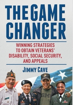 The Game Changer: Winning Strategies to Obtain Veterans' Disability, Social Security, and Appeals by Cave, Jimmy