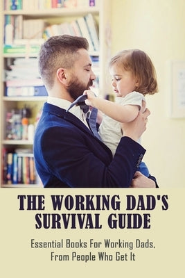 The Working Dad's Survival Guide: Essential Books For Working Dads, From People Who Get It: How To Work Parents Manage by Schwan, Renna