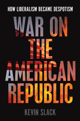 War on the American Republic: How Liberalism Became Despotism by Slack, Kevin