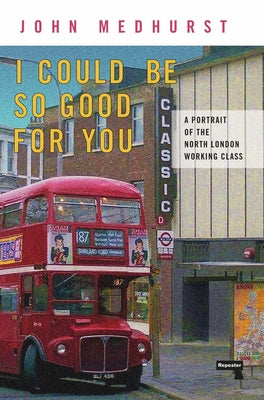 I Could Be So Good for You: A Portrait of the North London Working Class by Medhurst, John