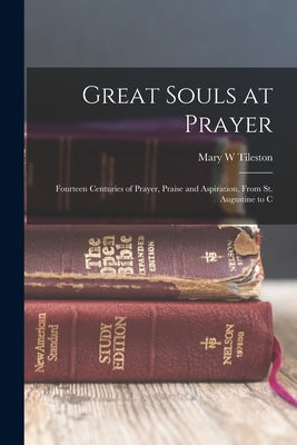 Great Souls at Prayer: Fourteen Centuries of Prayer, Praise and Aspiration, From St. Augustine to C by Tileston, Mary W.