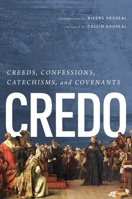 Credo: Creeds, Confessions, Catechisms, and Covenants by Houseal, Rivers