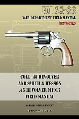 Colt .45 Revolver and Smith & Wesson .45 Revolver M1917 Field Manual: FM 23-36 by War Department