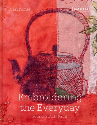 Embroidering the Everyday: Found, Stitch and Paint by Holmes, Cas