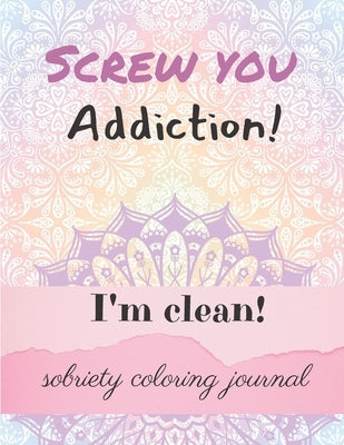 Screw you addiction! I'm clean! sobriety coloring journal: Inspiring Coloring Journal for Addiction Recovery - Mandalas - 8,5" x 11" - 89 pages by Editions, Ana