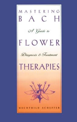 Mastering Bach Flower Therapies: A Guide to Diagnosis and Treatment by Scheffer, Mechthild