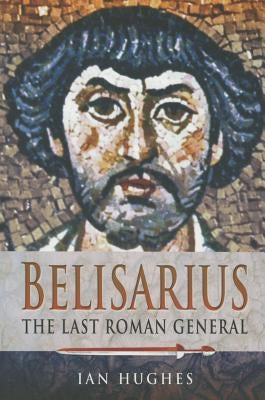 Belisarius: The Last Roman General by Hughes, Ian