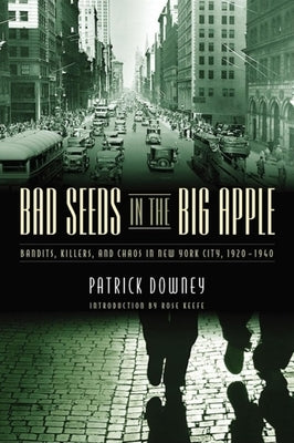 Bad Seeds in the Big Apple: Bandits, Killers, and Chaos in New York City, 1920-1940 by Downey, Patrick