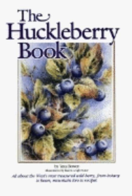 Huckleberry Book: All about the West's Most Treasured Berry - From Botany to Bears, Mountain Lore to Recipes by Bowen, Asta