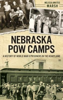 Nebraska POW Camps: A History of World War II Prisoners in the Heartland by Marsh, Melissa Amateis