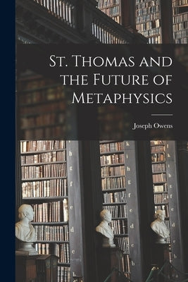 St. Thomas and the Future of Metaphysics by Owens, Joseph