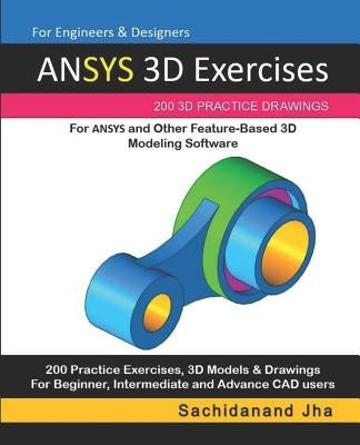 ANSYS 3D Exercises: 200 3D Practice Drawings For ANSYS and Other Feature-Based 3D Modeling Software by Jha, Sachidanand