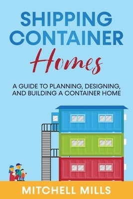 Shipping Container Homes: A Guide to Planning, Designing, and Building a Container Home by Mills, Mitchell