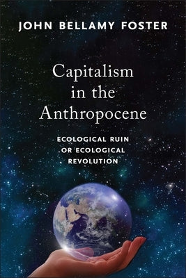 Capitalism in the Anthropocene: Ecological Ruin or Ecological Revolution by Foster, John Bellamy