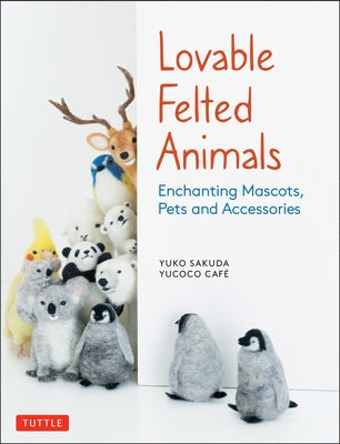 Lovable Felted Animals: Enchanting Mascots, Pets and Accessories by Sakuda, Yuko