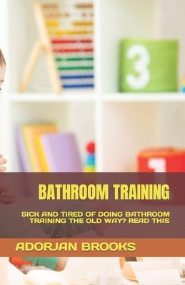 Bathroom Training: Sick and Tired of Doing Bathroom Training the Old Way? Read This by Brooks, Adorjan