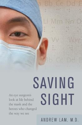 Saving Sight: An Eye Surgeon's Look at Life Behind the Mask and the Heroes Who Changed the Way We See by Lam, Andrew