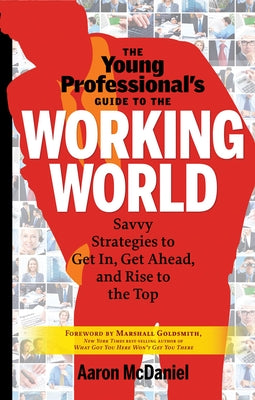 The Young Professional's Guide to the Working World: Savvy Strategies to Get In, Get Ahead, and Rise to the Top by McDaniel, Aaron