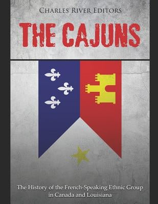 The Cajuns: The History of the French-Speaking Ethnic Group in Canada and Louisiana by Charles River Editors