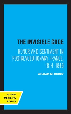 The Invisible Code: Honor and Sentiment in Postrevolutionary France, 1814-1848 by Reddy, William M.