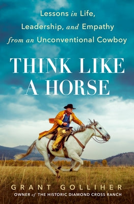 Think Like a Horse: Lessons in Life, Leadership, and Empathy from an Unconventional Cowboy by Golliher, Grant