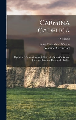 Carmina Gadelica: Hymns and Incantations With Illustrative Notes On Words, Rites, and Customs, Dying and Obsolete; Volume 2 by Carmichael, Alexander