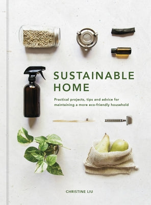 Sustainable Home: Practical Projects, Tips and Advice for Maintaining a More Eco-Friendly Household by Liu, Christine