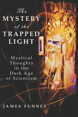 The Mystery of the Trapped Light: Mystical Thoughts in the Dark Age of Scientism by Tunney, James