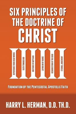 Six Principles of the Doctrine of Christ: Foundation for Pentecostal Apostolic Faith by Herman, Harry