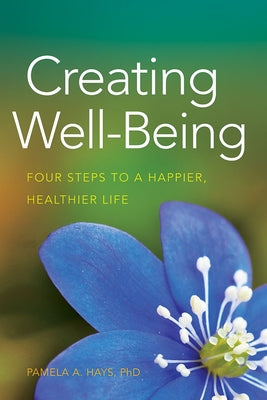 Creating Well-Being: Four Steps to a Happier, Healthier Life by Hays, Pamela A.