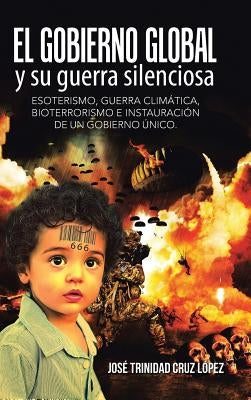 El gobierno global y su guerra silenciosa: Esoterismo, guerra climática, bioterrorismo e instauración de un gobierno único. by Cruz L&#243;pez, Jos&#233; Trinidad