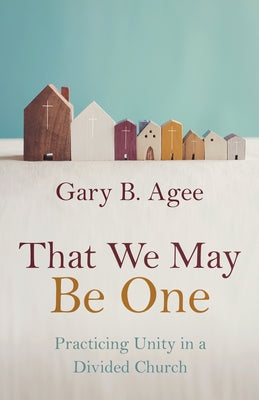 That We May Be One: Practicing Unity in a Divided Church by Agee, Gary B.