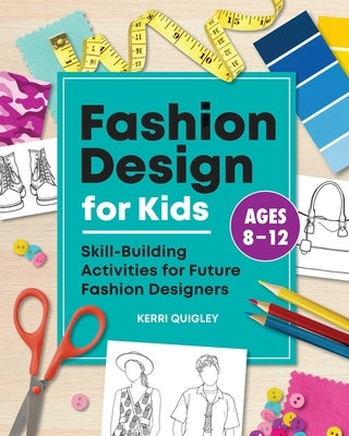 Fashion Design for Kids: Skill-Building Activities for Future Fashion Designers by Quigley, Kerri