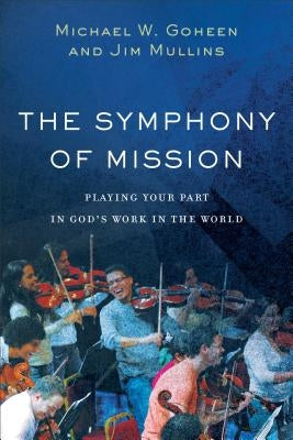 The Symphony of Mission: Playing Your Part in God's Work in the World by Goheen, Michael W.