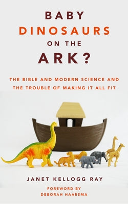 Baby Dinosaurs on the Ark?: The Bible and Modern Science and the Trouble of Making It All Fit by Ray, Janet Kellogg