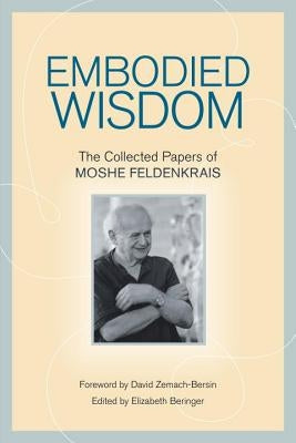 Embodied Wisdom: The Collected Papers of Moshe Feldenkrais by Feldenkrais, Moshe