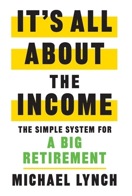 It's All About The Income: The Simple System for a Big Retirement by Lynch, Michael
