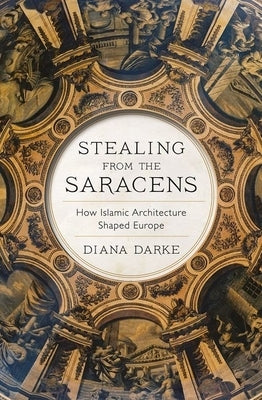 Stealing from the Saracens: How Islamic Architecture Shaped Europe by Darke, Diana